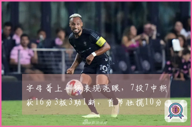 字母哥上半场表现亮眼，7投7中斩获16分3板3助1断，首节独揽10分