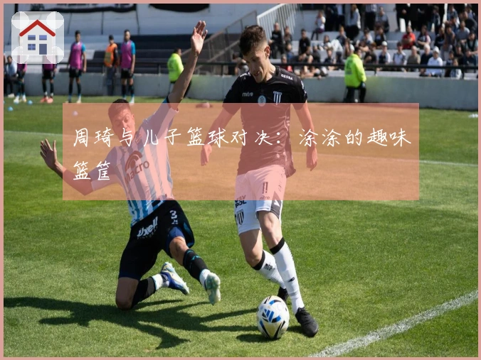 周琦与儿子篮球对决：涂涂的趣味篮筐