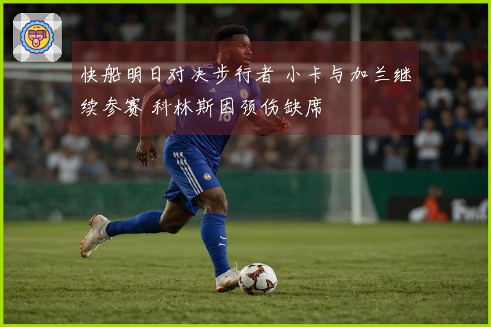 快船明日对决步行者 小卡与加兰继续参赛 科林斯因颈伤缺席