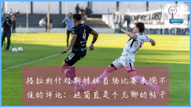 格拉利什对斯特林首场比赛表现不佳的评论：这简直是个无聊的帖子！