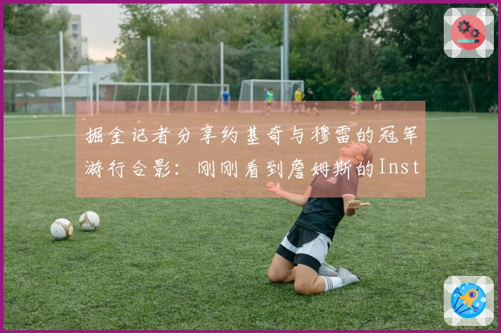 掘金记者分享约基奇与穆雷的冠军游行合影：刚刚看到詹姆斯的Instagram