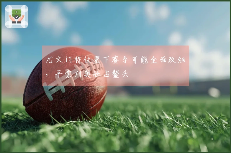 尤文门将位置下赛季可能全面改组，平索利奥独占鳌头