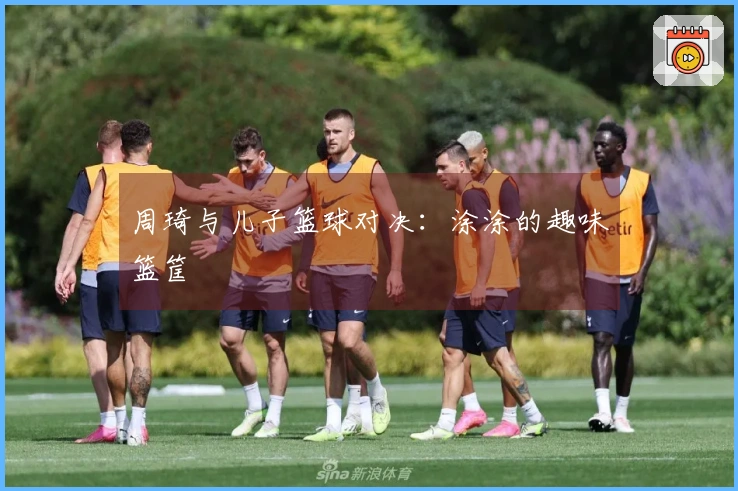 周琦与儿子篮球对决：涂涂的趣味篮筐