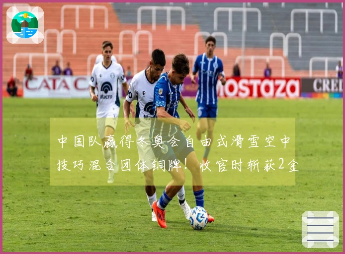 中国队赢得冬奥会自由式滑雪空中技巧混合团体铜牌！收官时斩获2金3铜