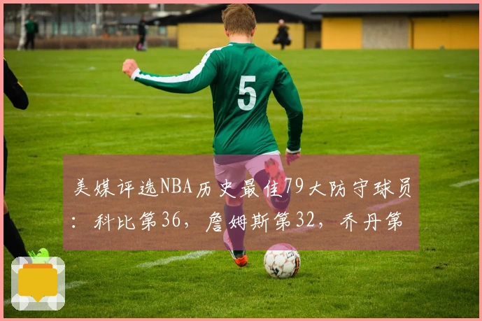 美媒评选NBA历史最佳79大防守球员：科比第36，詹姆斯第32，乔丹第15，前二均为中锋