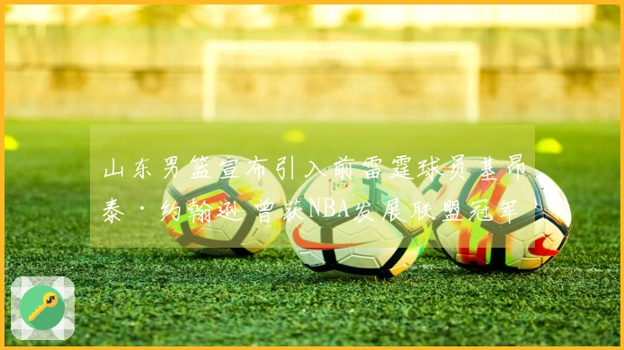 山东男篮宣布引入前雷霆球员基昂泰·约翰逊 曾获NBA发展联盟冠军