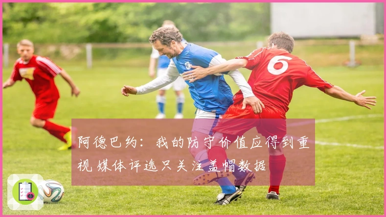 阿德巴约：我的防守价值应得到重视 媒体评选只关注盖帽数据