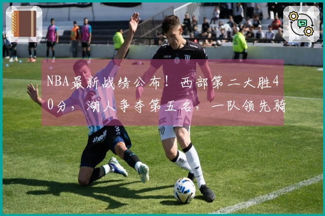 NBA最新战绩公布!西部第二大胜40分,湖人争夺第五名,一队领先骑士。