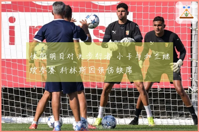 快船明日对决步行者 小卡与加兰继续参赛 科林斯因颈伤缺席