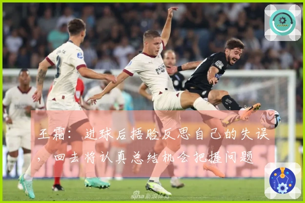 王霜：进球后捂脸反思自己的失误，回去将认真总结机会把握问题