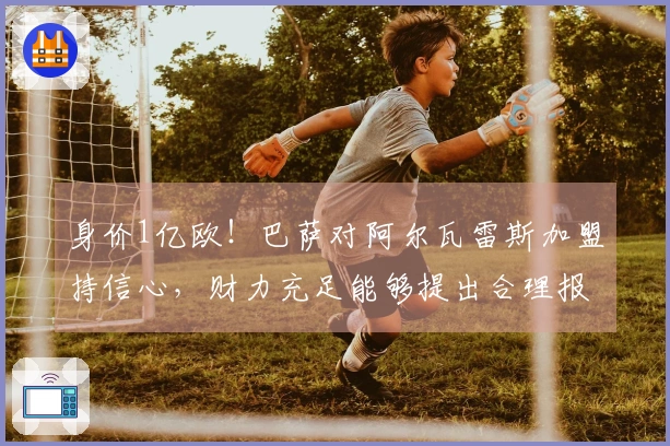 身价1亿欧！巴萨对阿尔瓦雷斯加盟持信心，财力充足能够提出合理报价