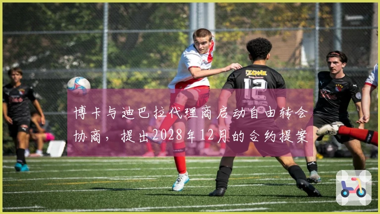 博卡与迪巴拉代理商启动自由转会协商，提出2028年12月的合约提案