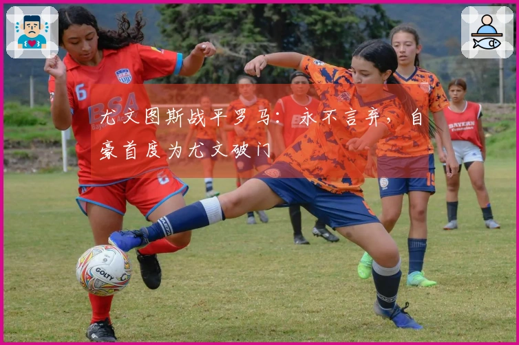 尤文图斯战平罗马：永不言弃，自豪首度为尤文破门