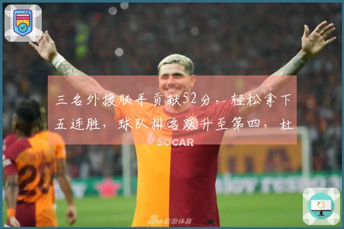 三名外援联手贡献52分，轻松拿下五连胜，球队排名跃升至第四，杜锋爱将遗憾空砍13分6盖帽。