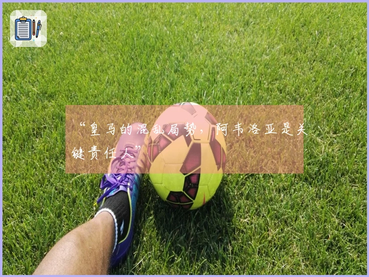 “皇马的混乱局势，阿韦洛亚是关键责任人”