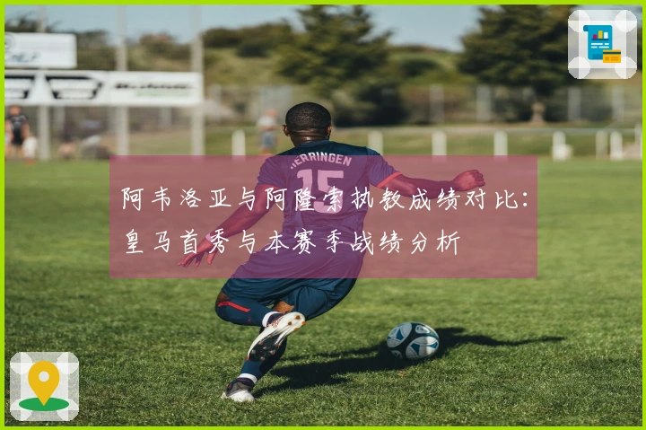 阿韦洛亚与阿隆索执教成绩对比：皇马首秀与本赛季战绩分析