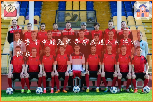 新赛季中超冠军争夺战进入白热化阶段