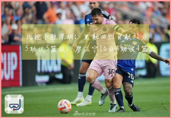 北控小胜深圳：里勒回归贡献31分5助攻5篮板，廖三宁16分4助攻4篮板，邹雨宸得分16。