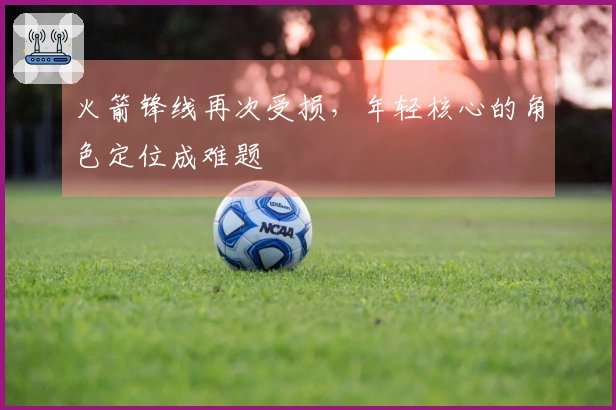 火箭锋线再次受损，年轻核心的角色定位成难题