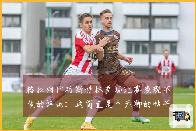 格拉利什对斯特林首场比赛表现不佳的评论:这简直是个无聊的帖子!