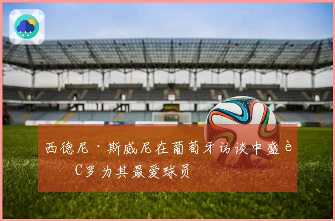 西德尼·斯威尼在葡萄牙访谈中盛赞C罗为其最爱球员