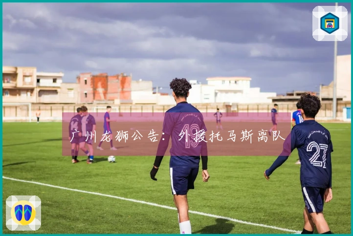 广州龙狮公告：外援托马斯离队