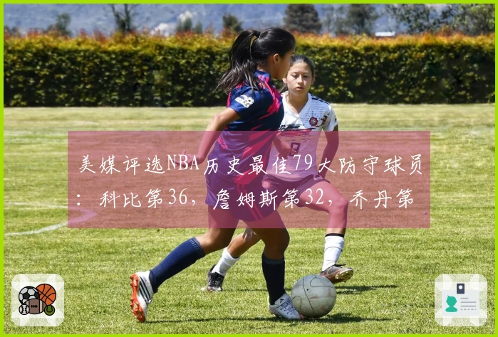 美媒评选NBA历史最佳79大防守球员：科比第36，詹姆斯第32，乔丹第15，前二均为中锋