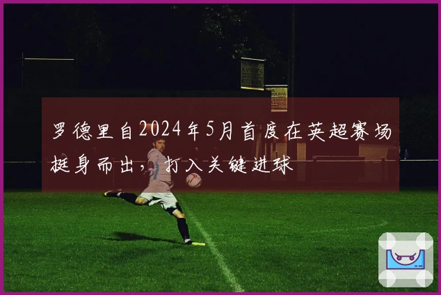 罗德里自2024年5月首度在英超赛场挺身而出，打入关键进球